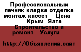 Профессиональный печник-кладка,отделка,монтаж кассет. › Цена ­ 99 - Крым, Ялта Строительство и ремонт » Услуги   